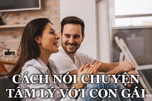Cách nói chuyện tâm lý với con gái hiệu quả nhất dành cho đàn ông